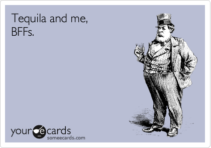 Tequila and me,
BFFs.