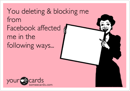 You deleting & blocking me
from
Facebook affected
me in the
following ways... 