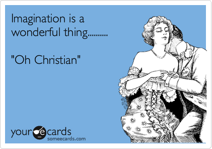 Imagination is a
wonderful thing..........   

"Oh Christian"