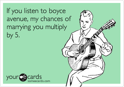 If you listen to boyce
avenue, my chances of
marrying you multiply
by 5. 