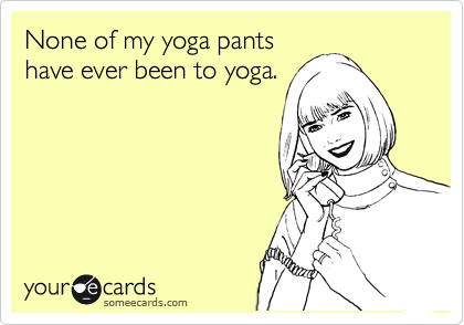 None of my yoga pants
have ever been to yoga.