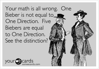 Your math is all wrong.  One
Bieber is not equal to
One Direction.  Five
Biebers are equal
to One Direction. 
See the distinction?