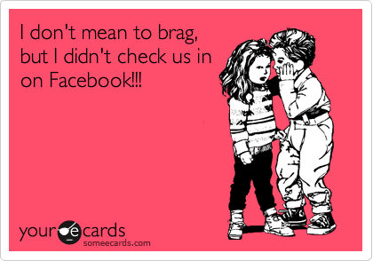 I don't mean to brag,
but I didn't check us in
on Facebook!!!