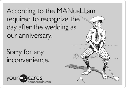 According to the MANual I am required to recognize the
day after the wedding as
our anniversary. 

Sorry for any
inconvenience.