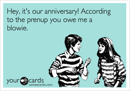 Hey, it's our anniversary! According to the prenup you owe me a blowie. 
