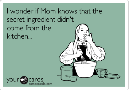 I wonder if Mom knows that the secret ingredient didn't
come from the
kitchen...