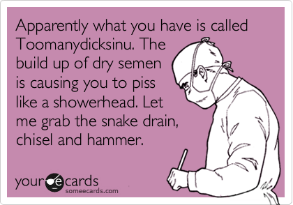 Apparently what you have is called Toomanydicksinu. The
build up of dry semen
is causing you to piss
like a showerhead. Let
me grab the snake drain,
chisel and hammer.  