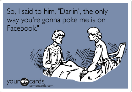 So, I said to him, "Darlin', the only way you're gonna poke me is on Facebook."