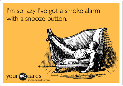 I'm so lazy I've got a smoke alarm with a snooze button.