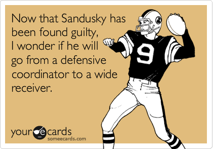 Now that Sandusky has
been found guilty,
I wonder if he will
go from a defensive
coordinator to a wide
receiver. 