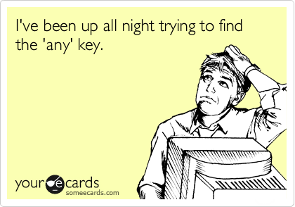 I've been up all night trying to find the 'any' key.  