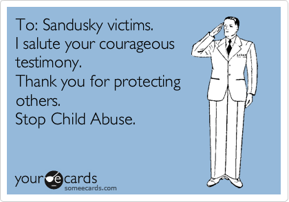 To: Sandusky victims.
I salute your courageous
testimony.
Thank you for protecting
others.
Stop Child Abuse.
