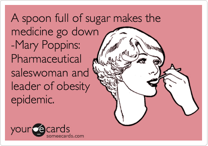 A spoon full of sugar makes the medicine go down
-Mary Poppins:
Pharmaceutical 
saleswoman and
leader of obesity
epidemic.