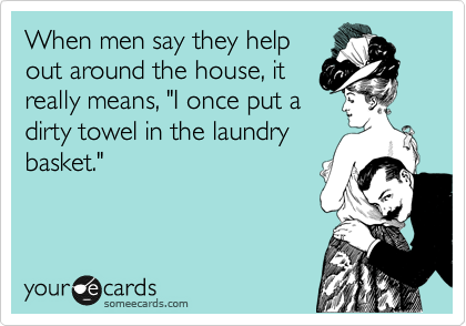 When men say they help
out around the house, it
really means, "I once put a
dirty towel in the laundry
basket."