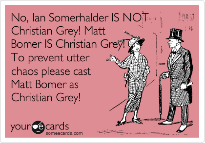 No, Ian Somerhalder IS NOT Christian Grey! Matt
Bomer IS Christian Grey!
To prevent utter
chaos please cast
Matt Bomer as
Christian Grey!