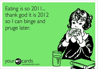 Eating is so 2011... 
thank god it is 2012
so I can binge and
pruge later.