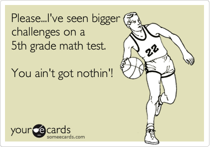 Please...I've seen bigger
challenges on a
5th grade math test.

You ain't got nothin'!