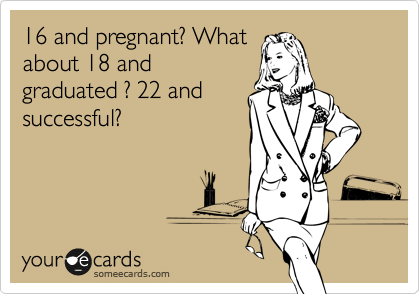 16 and pregnant? What
about 18 and
graduated ? 22 and
successful?