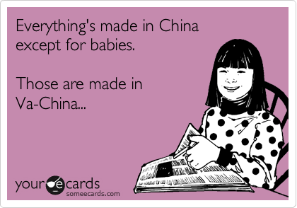 Everything's made in China
except for babies.

Those are made in
Va-China...