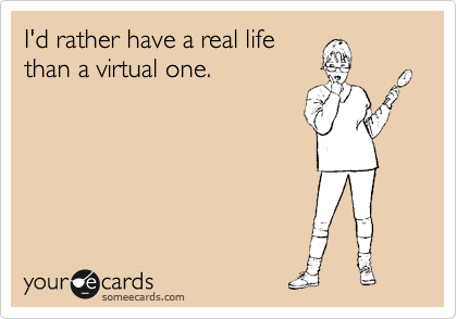 I'd rather have a real life
than a virtual one.