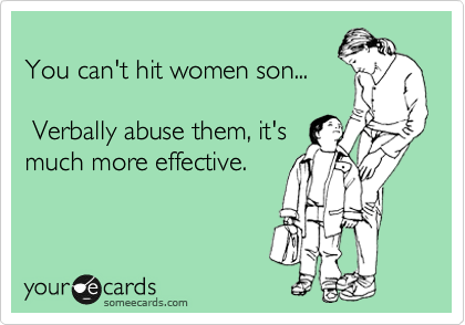
You can't hit women son... 

 Verbally abuse them, it's
much more effective.