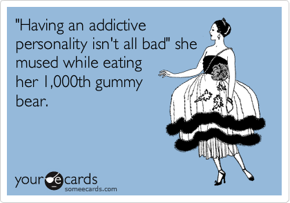 "Having an addictive
personality isn't all bad" she
mused while eating
her 1,000th gummy
bear.