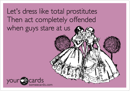 Let's dress like total prostitutes
Then act completely offended when guys stare at us