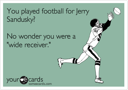 You played football for Jerry
Sandusky? 

No wonder you were a
"wide receiver."