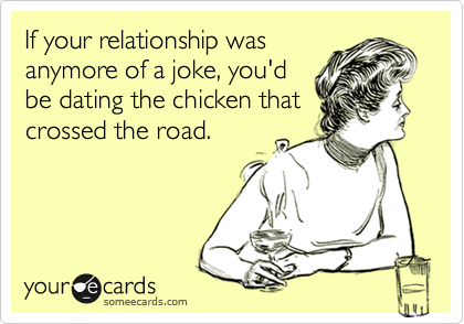 If your relationship was
anymore of a joke, you'd
be dating the chicken that
crossed the road.