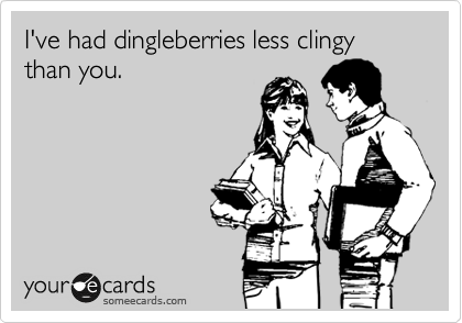 I've had dingleberries less clingy than you.
