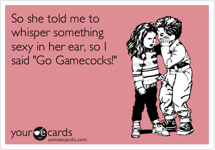 So she told me to
whisper something
sexy in her ear, so I
said "Go Gamecocks!"