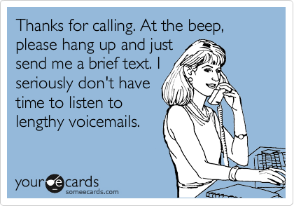 Thanks for calling. At the beep, please hang up and just
send me a brief text. I
seriously don't have
time to listen to
lengthy voicemails.  
