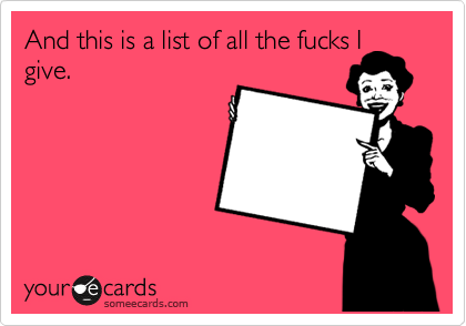 And this is a list of all the fucks I
give.