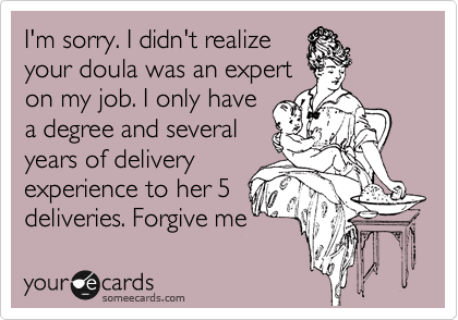 I'm sorry. I didn't realize
your doula was an expert
on my job. I only have
a degree and several
years of delivery
experience to her 5
deliveries. Forgive me 