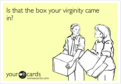 Is that the box your virginity came in?
