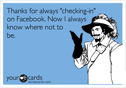 Thanks for always "checking-in"
on Facebook. Now I always
know where not to
be. 
