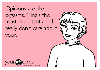 Opinions are like
orgasms. Mine's the
most important and I
really don't care about
yours.