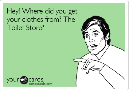 Hey! Where did you get
your clothes from? The
Toilet Store?