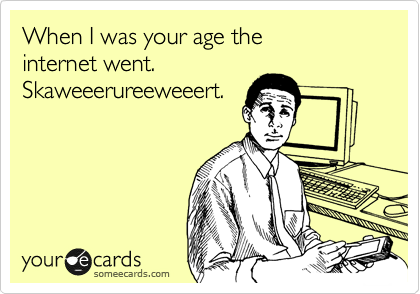 When I was your age the 
internet went.
Skaweeerureeweeert.
