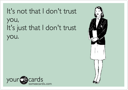 It's not that I don't trust
you,
It's just that I don't trust
you.