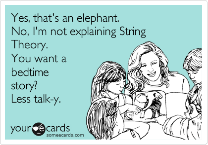 Yes, that's an elephant. 
No, I'm not explaining String Theory.
You want a
bedtime
story?
Less talk-y. 