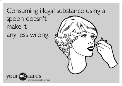 Consuming illegal substance using a spoon doesn't
make it
any less wrong.