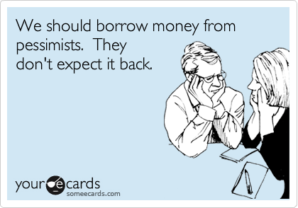 We should borrow money from pessimists.  They
don't expect it back.