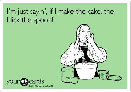 I'm just sayin', if I make the cake, the I lick the spoon!