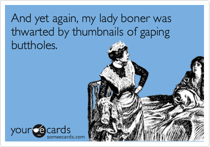 And yet again, my lady boner was thwarted by thumbnails of gaping buttholes.