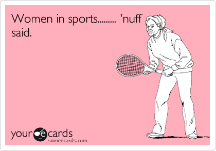 Women in sports......... 'nuff
said.