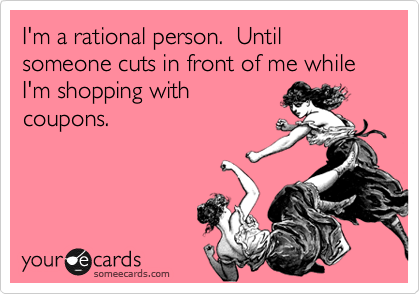 I'm a rational person.  Until someone cuts in front of me while I'm shopping with
coupons.

