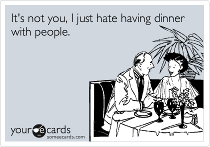 It's not you, I just hate having dinner with people.