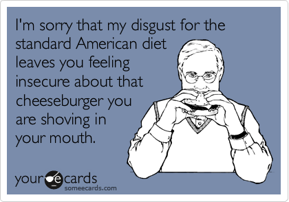 I'm sorry that my disgust for the standard American diet
leaves you feeling
insecure about that
cheeseburger you
are shoving in
your mouth. 