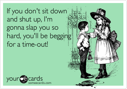 If you don't sit down
and shut up, I'm
gonna slap you so
hard, you'll be begging
for a time-out!